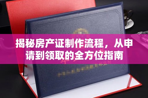 龙城揭秘房产证制作流程，从申请到领取的全方位指南